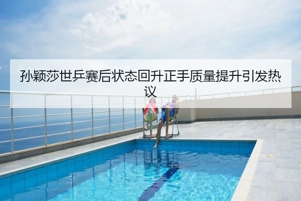 孙颖莎世乒赛后状态回升正手质量提升引发热议
