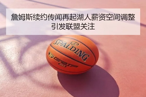 詹姆斯续约传闻再起湖人薪资空间调整引发联盟关注