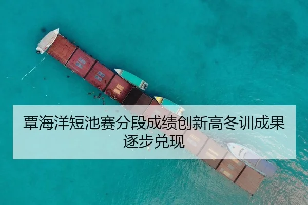 覃海洋短池赛分段成绩创新高冬训成果逐步兑现