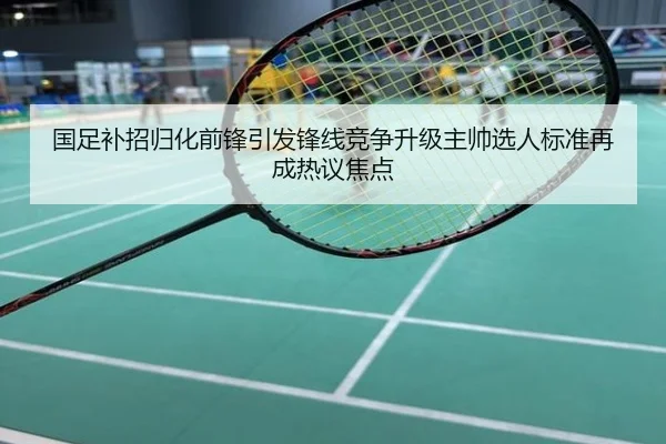 国足补招归化前锋引发锋线竞争升级主帅选人标准再成热议焦点