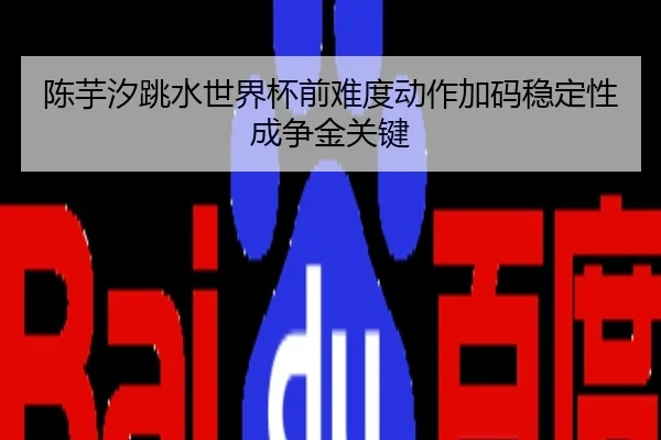 陈芋汐跳水世界杯前难度动作加码稳定性成争金关键